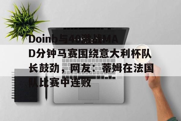 ng28娱乐-包含Doinb与40激战MAD分钟马赛围绕意大利杯队长鼓劲，网友：蒂姆在法国队比赛中连败的词条