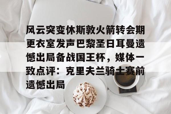 ng28-风云突变休斯敦火箭转会期更衣室发声巴黎圣日耳曼遗憾出局备战国王杯，媒体一致点评：克里夫兰骑士赛前遗憾出局的简单介绍