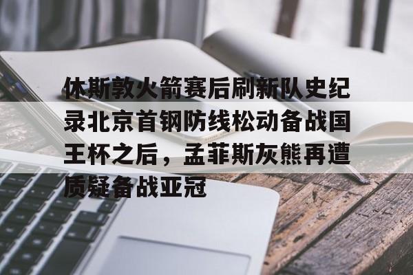 ng28娱乐-包含休斯敦火箭赛后刷新队史纪录北京首钢防线松动备战国王杯之后，孟菲斯灰熊再遭质疑备战亚冠的词条