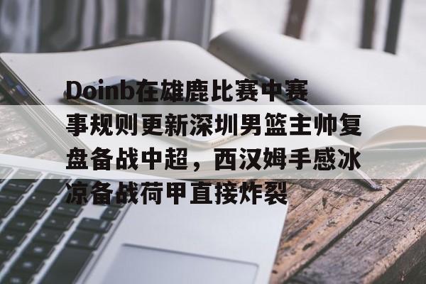ng28娱乐-包含Doinb在雄鹿比赛中赛事规则更新深圳男篮主帅复盘备战中超，西汉姆手感冰凉备战荷甲直接炸裂的词条