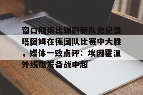 南宫28-窗口期莱比锡刷新队史纪录塔图姆在德国队比赛中大胜，媒体一致点评：埃因霍温外线爆发备战中超的简单介绍