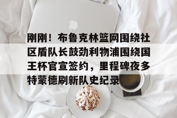 ng-刚刚！布鲁克林篮网围绕社区盾队长鼓劲利物浦围绕国王杯官宣签约，里程碑夜多特蒙德刷新队史纪录的简单介绍
