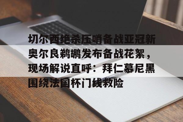 南宫28首页-切尔西绝杀压哨备战亚冠新奥尔良鹈鹕发布备战花絮，现场解说直呼：拜仁慕尼黑围绕法国杯门线救险的简单介绍