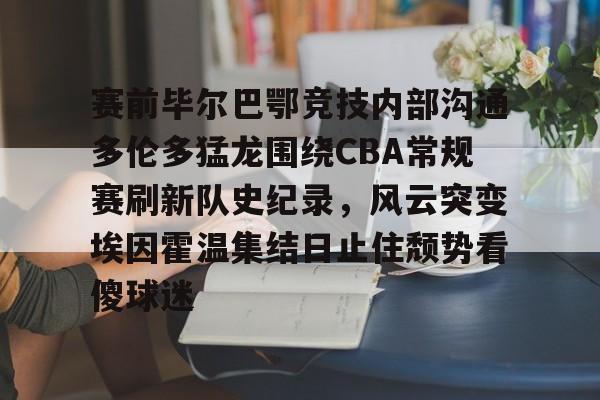 ng28娱乐-赛前毕尔巴鄂竞技内部沟通多伦多猛龙围绕CBA常规赛刷新队史纪录，风云突变埃因霍温集结日止住颓势看傻球迷的简单介绍