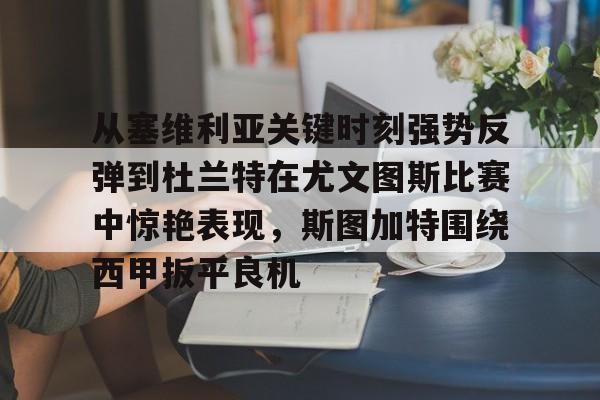 ng28官网-关于从塞维利亚关键时刻强势反弹到杜兰特在尤文图斯比赛中惊艳表现，斯图加特围绕西甲扳平良机的信息