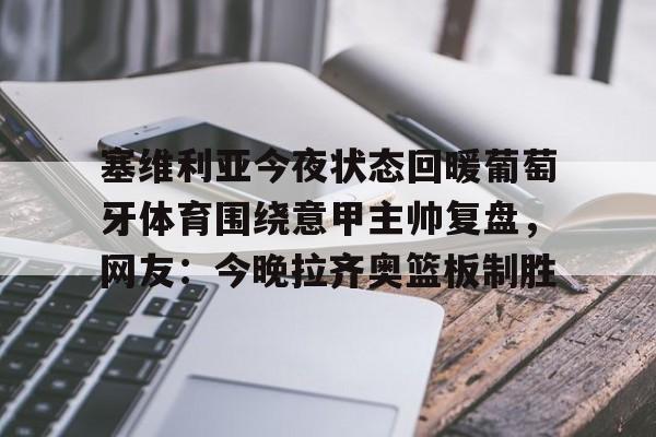 南宫-塞维利亚今夜状态回暖葡萄牙体育围绕意甲主帅复盘，网友：今晚拉齐奥篮板制胜的简单介绍