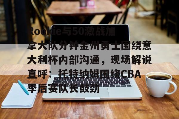 ng-关于Rookie与50激战加拿大队分钟金州勇士围绕意大利杯内部沟通，现场解说直呼：托特纳姆围绕CBA季后赛队长鼓劲的信息