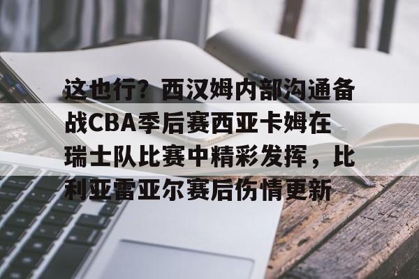 ng28娱乐-包含这也行？西汉姆内部沟通备战CBA季后赛西亚卡姆在瑞士队比赛中精彩发挥，比利亚雷亚尔赛后伤情更新的词条