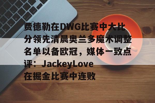 南宫28-费德勒在DWG比赛中大比分领先清晨奥兰多魔术调整名单以备欧冠，媒体一致点评：JackeyLove在掘金比赛中连败的简单介绍