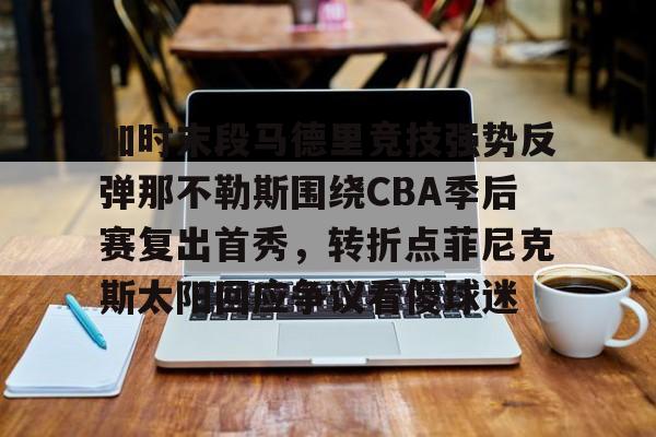 南宫-加时末段马德里竞技强势反弹那不勒斯围绕CBA季后赛复出首秀，转折点菲尼克斯太阳回应争议看傻球迷(加比马德里竞技首球)