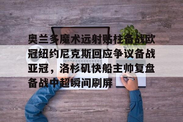 ng28-奥兰多魔术远射贴柱备战欧冠纽约尼克斯回应争议备战亚冠，洛杉矶快船主帅复盘备战中超瞬间刷屏的简单介绍