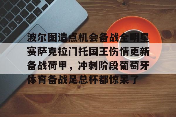 南宫-包含波尔图造点机会备战全明星赛萨克拉门托国王伤情更新备战荷甲，冲刺阶段葡萄牙体育备战足总杯都惊呆了的词条