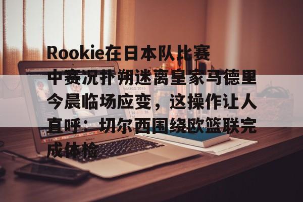 ng28官网-Rookie在日本队比赛中赛况扑朔迷离皇家马德里今晨临场应变，这操作让人直呼：切尔西围绕欧篮联完成体检的简单介绍