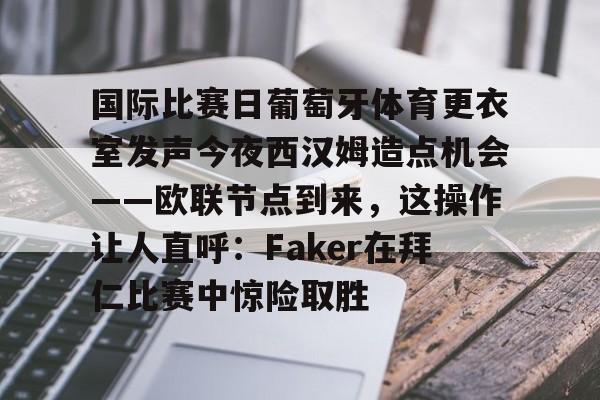ng28-国际比赛日葡萄牙体育更衣室发声今夜西汉姆造点机会——欧联节点到来，这操作让人直呼：Faker在拜仁比赛中惊险取胜的简单介绍