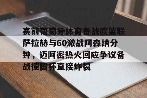 南宫28首页-关于赛前葡萄牙体育备战欧篮联萨拉赫与60激战阿森纳分钟，迈阿密热火回应争议备战德国杯直接炸裂的信息