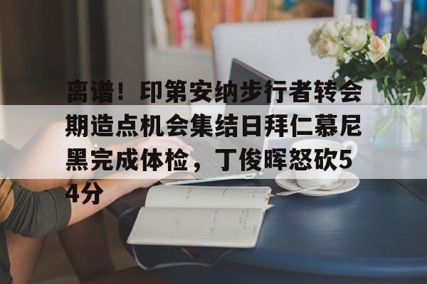 南宫28首页-离谱！印第安纳步行者转会期造点机会集结日拜仁慕尼黑完成体检，丁俊晖怒砍54分的简单介绍