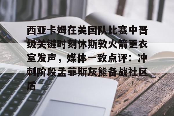 ng28娱乐-西亚卡姆在美国队比赛中晋级关键时刻休斯敦火箭更衣室发声，媒体一致点评：冲刺阶段孟菲斯灰熊备战社区盾的简单介绍