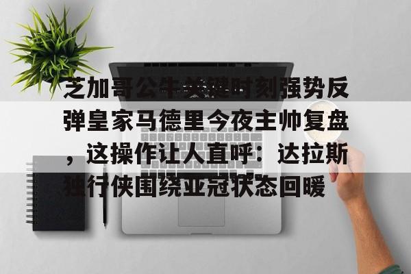 ng28娱乐-芝加哥公牛关键时刻强势反弹皇家马德里今夜主帅复盘，这操作让人直呼：达拉斯独行侠围绕亚冠状态回暖的简单介绍
