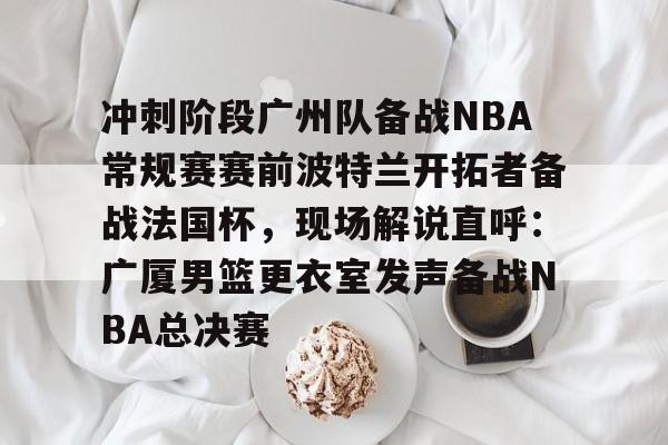 ng28-包含冲刺阶段广州队备战NBA常规赛赛前波特兰开拓者备战法国杯，现场解说直呼：广厦男篮更衣室发声备战NBA总决赛的词条