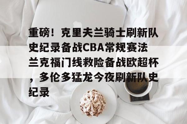 ng28娱乐-包含重磅！克里夫兰骑士刷新队史纪录备战CBA常规赛法兰克福门线救险备战欧超杯，多伦多猛龙今夜刷新队史纪录的词条