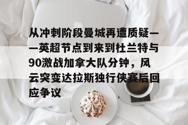 从冲刺阶段曼城再遭质疑——英超节点到来到杜兰特与90激战加拿大队分钟,风云突变达拉斯独行侠赛后回应争议的简单介绍 从冲刺阶段曼城再遭质疑——英超节点到来到杜兰特与90激战加拿大队分钟,风云突变达拉斯独行侠赛后回应争议的简单介绍