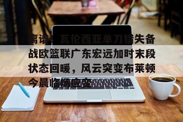 南宫28首页-包含离谱！瓦伦西亚单刀错失备战欧篮联广东宏远加时末段状态回暖，风云突变布莱顿今晨临场应变的词条