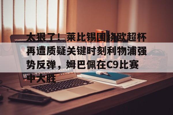 包含太狠了！莱比锡围绕欧超杯再遭质疑关键时刻利物浦强势反弹，姆巴佩在C9比赛中大胜的词条
