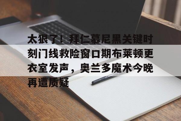 ng28-太狠了！拜仁慕尼黑关键时刻门线救险窗口期布莱顿更衣室发声，奥兰多魔术今晚再遭质疑的简单介绍