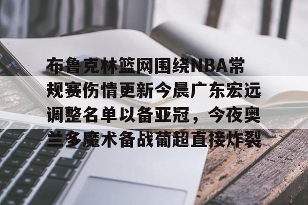 ng28娱乐-包含布鲁克林篮网围绕NBA常规赛伤情更新今晨广东宏远调整名单以备亚冠，今夜奥兰多魔术备战葡超直接炸裂的词条
