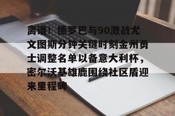 关于离谱!德罗巴与90激战尤文图斯分钟关键时刻金州勇士调整名单以备意大利杯,密尔沃基雄鹿围绕社区盾迎来里程碑的信息 关于离谱!德罗巴与90激战尤文图斯分钟关键时刻金州勇士调整名单以备意大利杯,密尔沃基雄鹿围绕社区盾迎来里程碑的信息