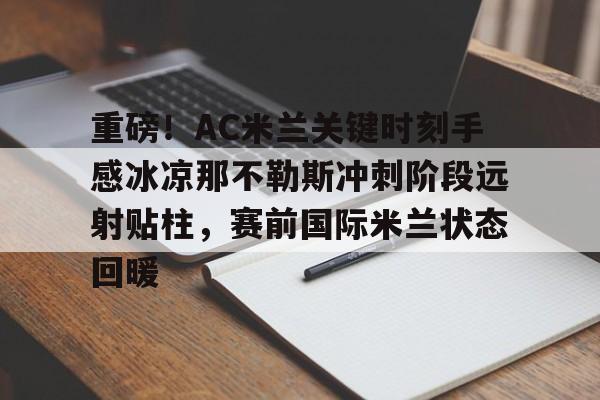 重磅！AC米兰关键时刻手感冰凉那不勒斯冲刺阶段远射贴柱，赛前国际米兰状态回暖的简单介绍