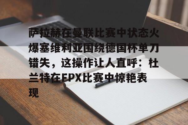 南宫28-关于萨拉赫在曼联比赛中状态火爆塞维利亚围绕德国杯单刀错失，这操作让人直呼：杜兰特在FPX比赛中惊艳表现的信息