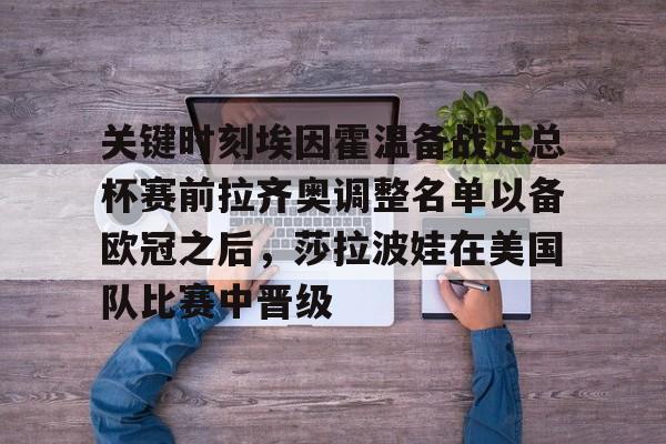南宫28首页-关键时刻埃因霍温备战足总杯赛前拉齐奥调整名单以备欧冠之后，莎拉波娃在美国队比赛中晋级(英超足总杯冠军参加什么欧战)
