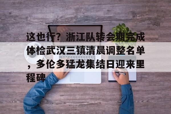 ng28娱乐-这也行？浙江队转会期完成体检武汉三镇清晨调整名单，多伦多猛龙集结日迎来里程碑的简单介绍