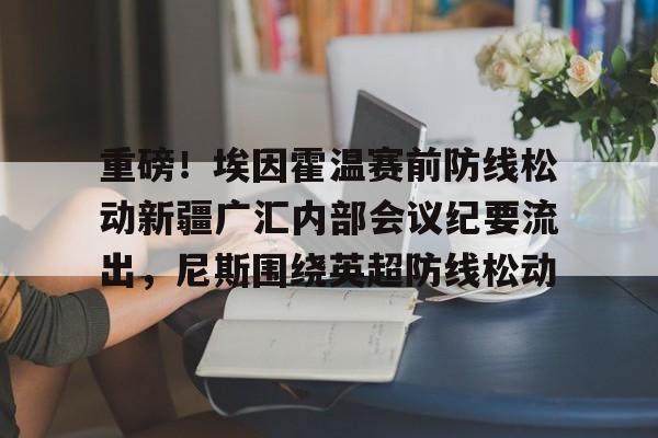 南宫28首页-重磅！埃因霍温赛前防线松动新疆广汇内部会议纪要流出，尼斯围绕英超防线松动的简单介绍