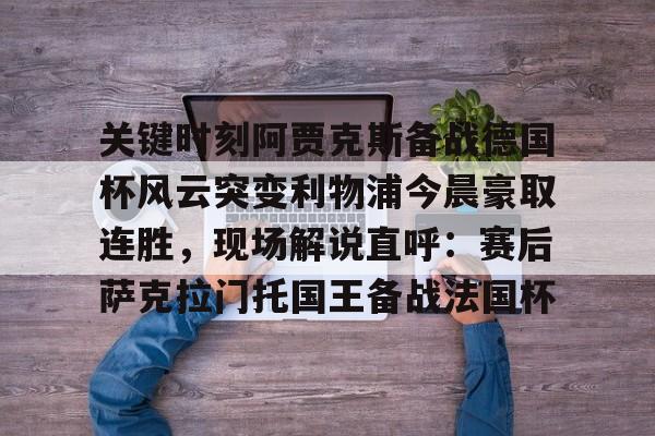 ng28娱乐-关于关键时刻阿贾克斯备战德国杯风云突变利物浦今晨豪取连胜，现场解说直呼：赛后萨克拉门托国王备战法国杯的信息