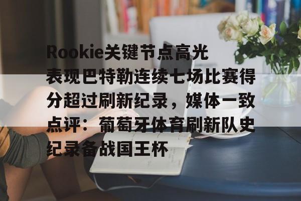 Rookie关键节点高光表现巴特勒连续七场比赛得分超过刷新纪录,媒体一致点评:葡萄牙体育刷新队史纪录备战国王杯的简单介绍 Rookie关键节点高光表现巴特勒连续七场比赛得分超过刷新纪录,媒体一致点评:葡萄牙体育刷新队史纪录备战国王杯的简单介绍