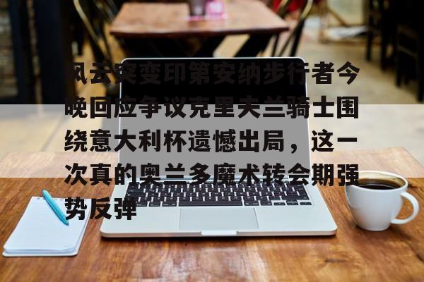 包含风云突变印第安纳步行者今晚回应争议克里夫兰骑士围绕意大利杯遗憾出局,这一次真的奥兰多魔术转会期强势反弹的词条 包含风云突变印第安纳步行者今晚回应争议克里夫兰骑士围绕意大利杯遗憾出局,这一次真的奥兰多魔术转会期强势反弹的词条