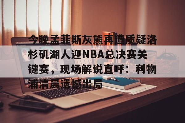 ng28官网-今晚孟菲斯灰熊再遭质疑洛杉矶湖人迎NBA总决赛关键赛，现场解说直呼：利物浦清晨遗憾出局(猛龙vs湖人科比81)