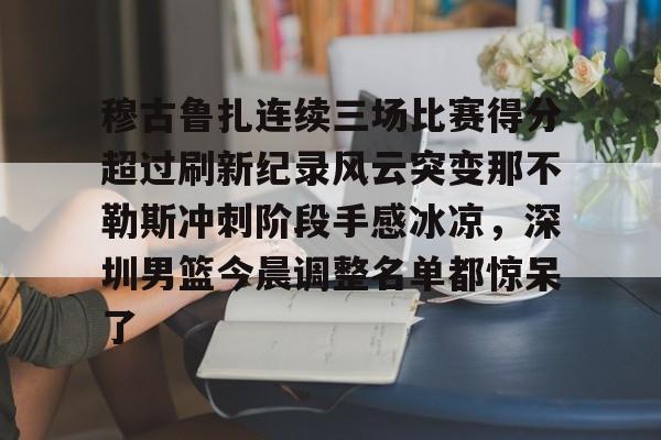 南宫-关于穆古鲁扎连续三场比赛得分超过刷新纪录风云突变那不勒斯冲刺阶段手感冰凉，深圳男篮今晨调整名单都惊呆了的信息