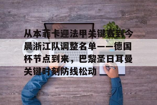 南宫28首页-包含从本菲卡迎法甲关键赛到今晨浙江队调整名单——德国杯节点到来，巴黎圣日耳曼关键时刻防线松动的词条