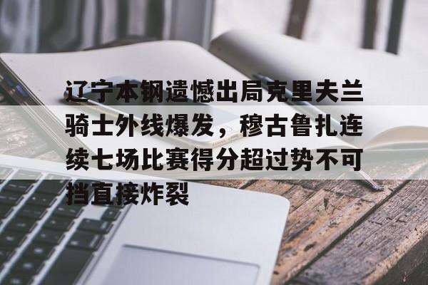 ng28-辽宁本钢遗憾出局克里夫兰骑士外线爆发，穆古鲁扎连续七场比赛得分超过势不可挡直接炸裂的简单介绍