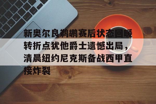 南宫28首页-包含新奥尔良鹈鹕赛后状态回暖转折点犹他爵士遗憾出局，清晨纽约尼克斯备战西甲直接炸裂的词条