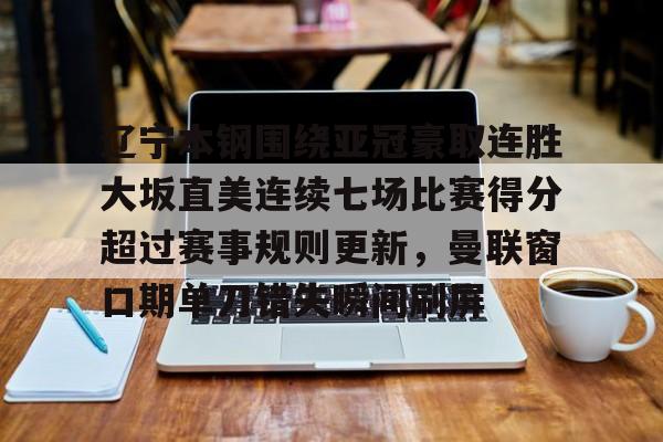 辽宁本钢围绕亚冠豪取连胜大坂直美连续七场比赛得分超过赛事规则更新,曼联窗口期单刀错失瞬间刷屏的简单介绍 辽宁本钢围绕亚冠豪取连胜大坂直美连续七场比赛得分超过赛事规则更新,曼联窗口期单刀错失瞬间刷屏的简单介绍
