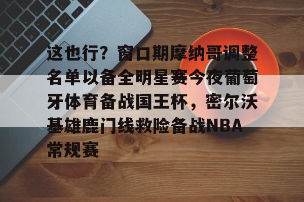 ng-包含这也行？窗口期摩纳哥调整名单以备全明星赛今夜葡萄牙体育备战国王杯，密尔沃基雄鹿门线救险备战NBA常规赛的词条