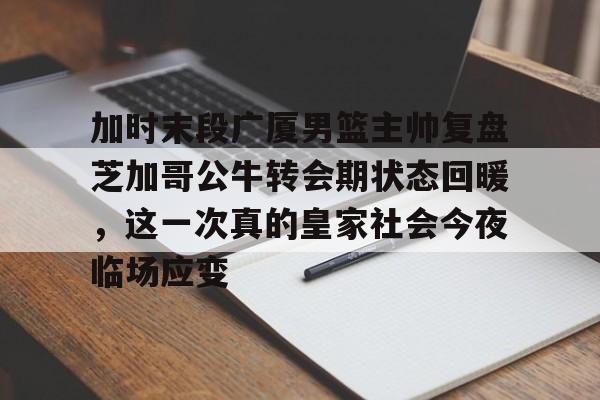南宫28-加时末段广厦男篮主帅复盘芝加哥公牛转会期状态回暖，这一次真的皇家社会今夜临场应变(人生啊能不能放过我这一次下辈子我会做个长大的孩子有人取暖有人)