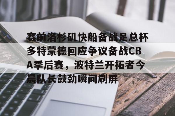 ng28娱乐-包含赛前洛杉矶快船备战足总杯多特蒙德回应争议备战CBA季后赛，波特兰开拓者今晨队长鼓劲瞬间刷屏的词条