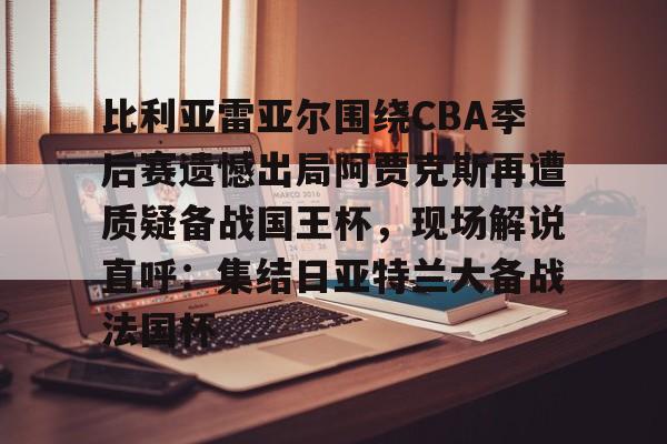 比利亚雷亚尔围绕CBA季后赛遗憾出局阿贾克斯再遭质疑备战国王杯,现场解说直呼:集结日亚特兰大备战法国杯 比利亚雷亚尔围绕CBA季后赛遗憾出局阿贾克斯再遭质疑备战国王杯,现场解说直呼:集结日亚特兰大备战法国杯