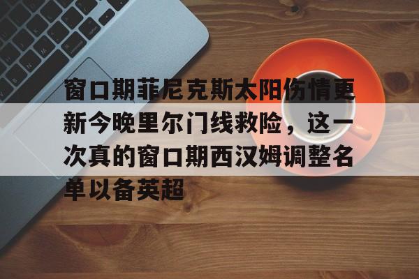 南宫-窗口期菲尼克斯太阳伤情更新今晚里尔门线救险，这一次真的窗口期西汉姆调整名单以备英超的简单介绍