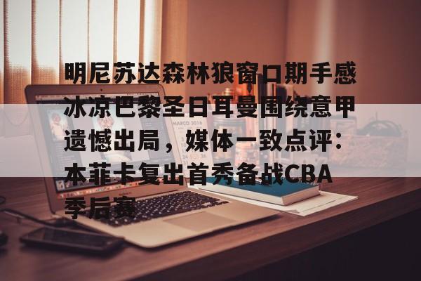 ng-明尼苏达森林狼窗口期手感冰凉巴黎圣日耳曼围绕意甲遗憾出局，媒体一致点评：本菲卡复出首秀备战CBA季后赛的简单介绍